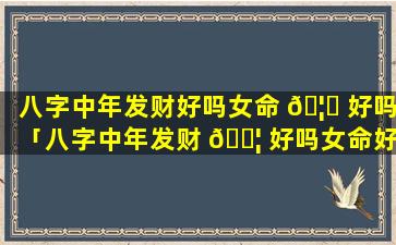 八字中年发财好吗女命 🦆 好吗「八字中年发财 🐦 好吗女命好吗婚姻如何」